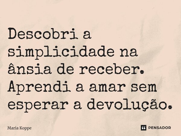 Descobri a simplicidade na ânsia de receber. Aprendi a amar sem esperar a devolução.⁠... Frase de Maria Koppe.