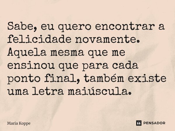 ⁠Sabe, eu quero encontrar a felicidade novamente. Aquela mesma que me ensinou que para cada ponto final, também existe uma letra maiúscula.... Frase de Maria Koppe.