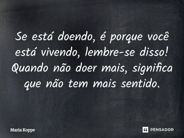 ⁠Se está doendo, é porque você está vivendo, lembre-se disso! Quando não doer mais, significa que não tem mais sentido.... Frase de Maria Koppe.