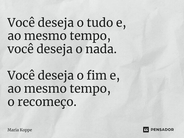 ⁠Você deseja o tudo e, ao mesmo tempo, você deseja o nada. Você deseja o fim e, ao mesmo tempo, o recomeço.... Frase de Maria Koppe.