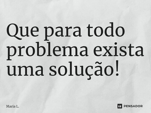 Que para todo problema exista uma solução!... Frase de Maria L..