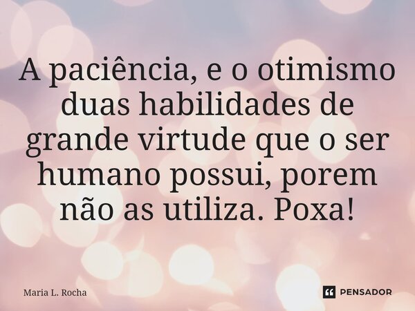 A paciência, e o otimismo duas habilidades de grande virtude que o ser humano possui, porem não as utiliza. Poxa!... Frase de Maria L. Rocha.