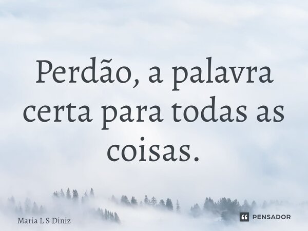 ⁠Perdão, a palavra certa para todas as coisas.... Frase de Maria L S Diniz.