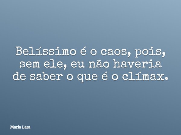 Belíssimo é o caos, pois, sem ele, eu não haveria de saber o que é o clímax.... Frase de Maria Lara.