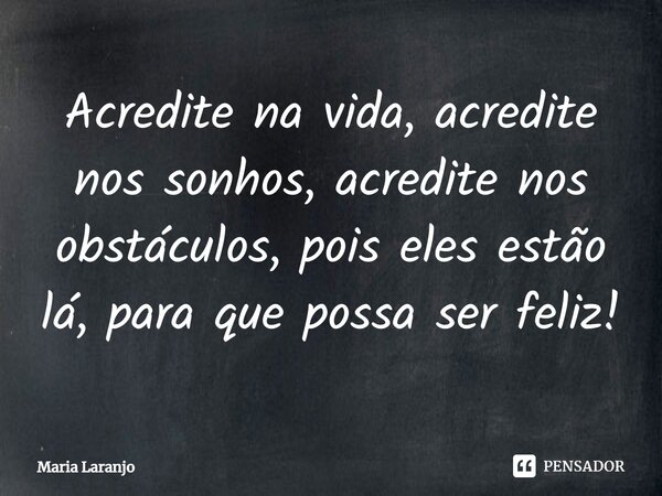 ⁠Acredite na vida, acredite nos sonhos, acredite nos obstáculos, pois eles estão lá, para que possa ser feliz!... Frase de Maria Laranjo.