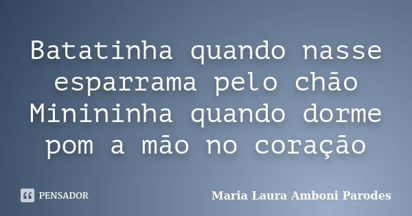 Batatinha quando nasse esparrama pelo chão Minininha quando dorme pom a mão no coração... Frase de Maria Laura Amboni Parodes.