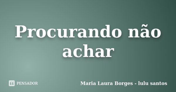 Procurando não achar... Frase de Maria Laura Borges - lulu santos.