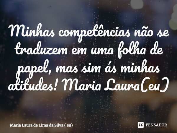 ⁠Minhas competências não se traduzem em uma folha de papel, mas sim ás minhas atitudes! Maria Laura(eu)... Frase de Maria Laura de Lima da Silva ( eu).