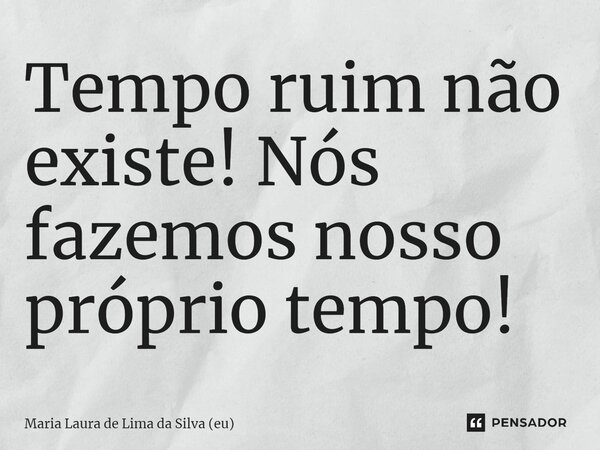 ⁠Tempo ruim não existe! Nós fazemos nosso próprio tempo!... Frase de Maria Laura de Lima da Silva (eu).