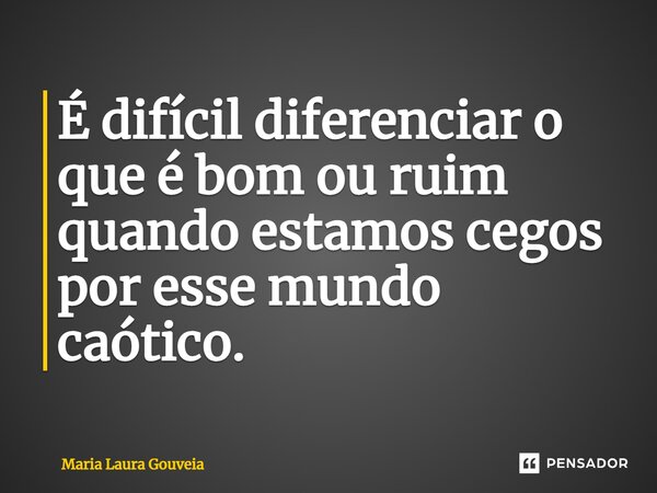 ⁠É difícil diferenciar o que é bom ou ruim quando estamos cegos por esse mundo caótico.... Frase de Maria Laura Gouveia.