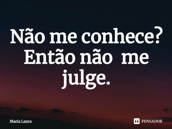 ⁠Não me conhece?
Então não me julge.... Frase de Maria Laura.