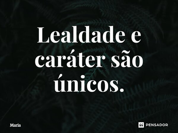 Lealdade e caráter são únicos.... Frase de maria.