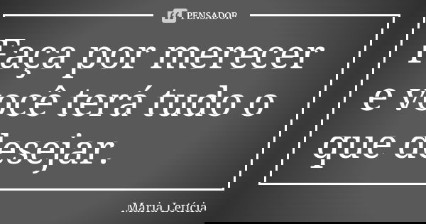 Faça por merecer e você terá tudo o que desejar.... Frase de Maria Letícia.