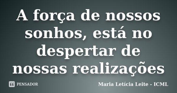 A força de nossos sonhos, está no despertar de nossas realizações... Frase de Maria Letícia Leite - ICML.