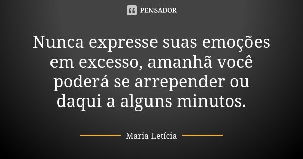 Nunca expresse suas emoções em excesso, amanhã você poderá se arrepender ou daqui a alguns minutos.... Frase de Maria Letícia.