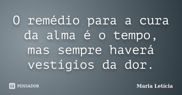 O remédio para a cura da alma é o tempo, mas sempre haverá vestígios da dor.... Frase de Maria Letícia.