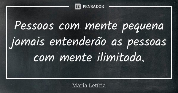 Pessoas com mente pequena jamais entenderão as pessoas com mente ilimitada.... Frase de Maria Letícia.
