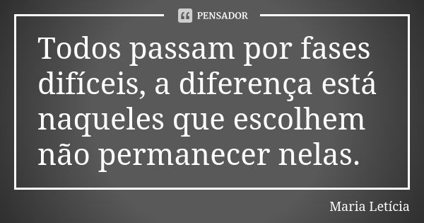 Todos passam por fases difíceis, a diferença está naqueles que escolhem não permanecer nelas.... Frase de Maria Letícia.