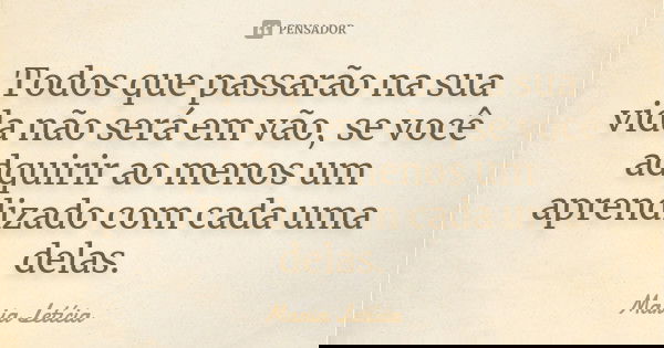 Todos que passarão na sua vida não será em vão, se você adquirir ao menos um aprendizado com cada uma delas.... Frase de Maria Letícia.