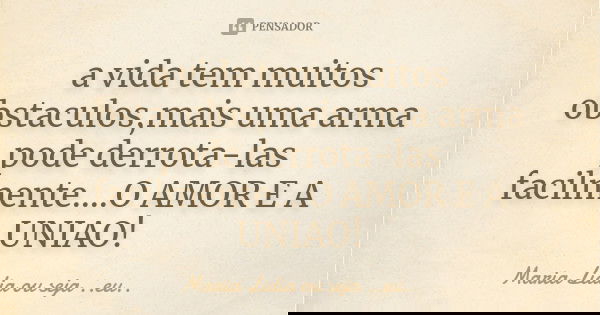 a vida tem muitos obstaculos,mais uma arma pode derrota-las facilmente....O AMOR E A UNIAO!... Frase de Maria Lidia ou seja ..eu...