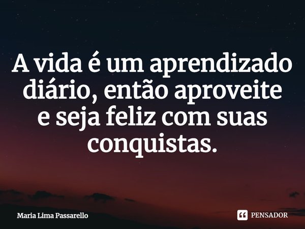 ⁠A vida é um aprendizado diário, então aproveite e seja feliz com suas conquistas.... Frase de Maria Lima Passarello.
