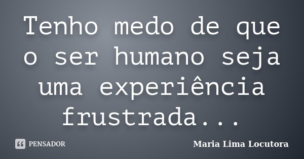 Tenho medo de que o ser humano seja uma experiência frustrada...... Frase de Maria Lima Locutora.