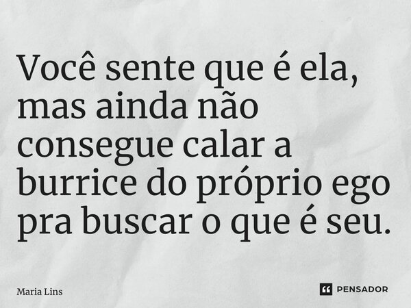 ⁠Você sente que é ela, mas ainda não consegue calar a burrice do próprio ego pra buscar o que é seu.... Frase de Maria Lins.