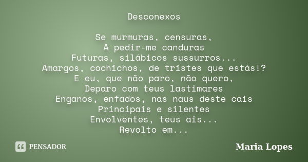 Desconexos Se murmuras, censuras, A pedir-me canduras Futuras, silábicos sussurros... Amargos, cochichos, de tristes que estás!? E eu, que não paro, não quero, ... Frase de Maria Lopes.