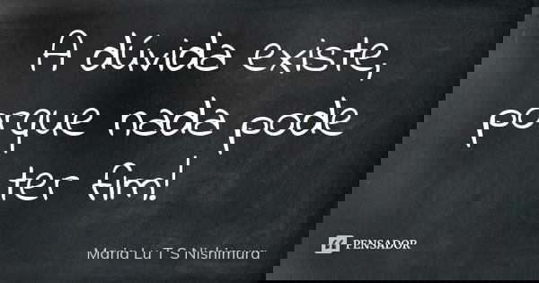 A dúvida existe, porque nada pode ter fim!... Frase de Maria Lu T S Nishimura.