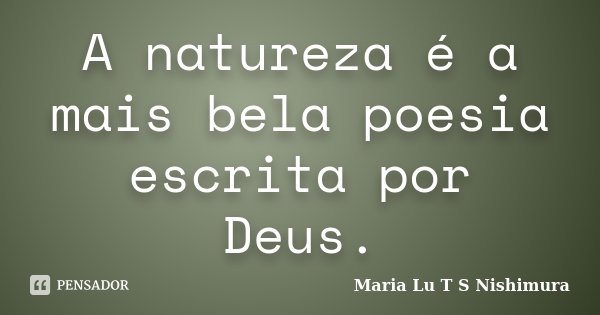 A natureza é a mais bela poesia escrita por Deus.... Frase de Maria Lu T S Nishimura.