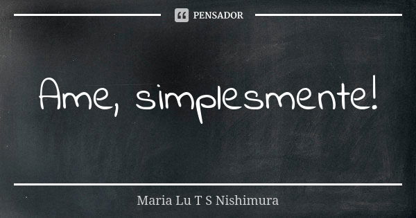 Ame, simplesmente!... Frase de Maria Lu T S Nishimura.