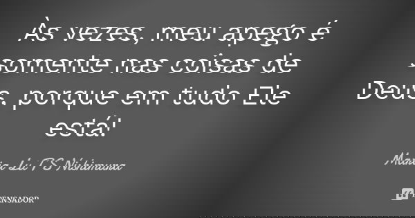 Às vezes, meu apego é somente nas coisas de Deus, porque em tudo Ele está!... Frase de Maria Lu T S Nishimura.