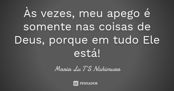 Às vezes, meu apego é somente nas coisas de Deus, porque em tudo Ele está!... Frase de Maria Lu T S Nishimura.