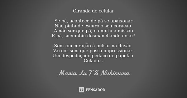 Ciranda de celular Se pá, acontece de pá se apaixonar Não pinta de escuro o seu coração A não ser que pá, cumpriu a missão E pá, sucumbiu desmanchando no ar! Se... Frase de Maria Lu T S Nishimura.