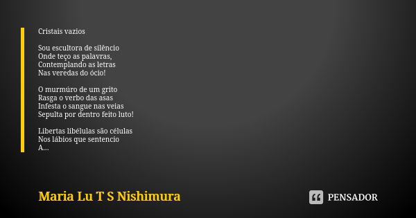 Cristais vazios Sou escultora de silêncio Onde teço as palavras, Contemplando as letras Nas veredas do ócio! O murmúro de um grito Rasga o verbo das asas Infest... Frase de Maria Lu T S Nishimura.