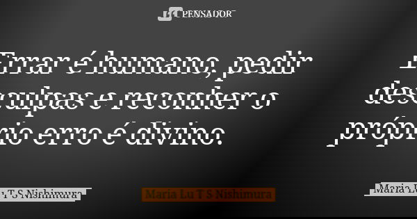 Errar é humano, pedir desculpas e reconher o próprio erro é divino.... Frase de Maria Lu T S Nishimura.