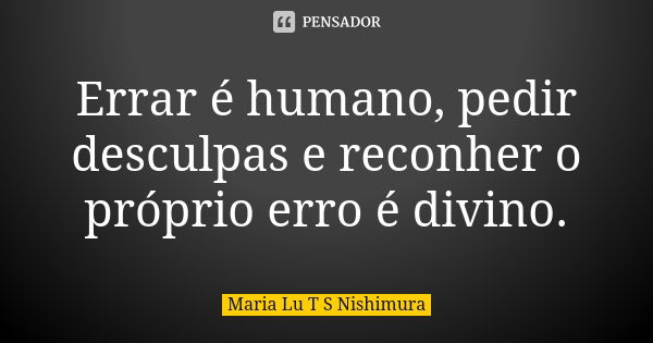 Errar é humano, pedir desculpas e reconher o próprio erro é divino.... Frase de Maria Lu T S Nishimura.