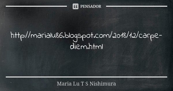 http://marialu86.blogspot.com/2018/12/carpe-diem.html... Frase de Maria Lu T S Nishimura.