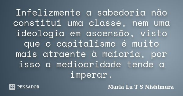 Infelizmente a sabedoria não constitui uma classe, nem uma ideologia em ascensão, visto que o capitalismo é muito mais atraente à maioria, por isso a mediocrida... Frase de Maria Lu T S Nishimura.