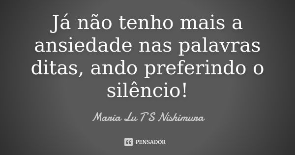 Já não tenho mais a ansiedade nas palavras ditas, ando preferindo o silêncio!... Frase de Maria Lu T S Nishimura.