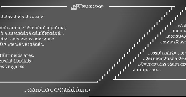 Liberdade da razão A minha alma é leve feito a pluma, meu vôo a suavidade da liberdade... porque deixo - me enveredar nela como Deus fez - me de verdade... assi... Frase de Maria Lu T S Nishimura.