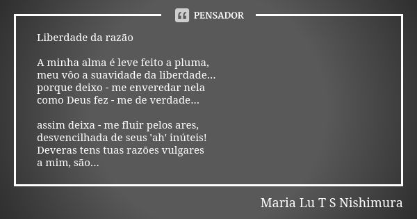 Liberdade da razão A minha alma é leve feito a pluma, meu vôo a suavidade da liberdade... porque deixo - me enveredar nela como Deus fez - me de verdade... assi... Frase de Maria Lu T S Nishimura.