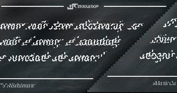 O amor não tem distancia, se tiver não é amor, é saudade, desejo e vontade de amar!... Frase de Maria Lu T S Nishimura.