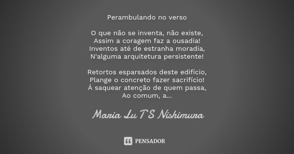 Perambulando no verso O que não se inventa, não existe, Assim a coragem faz a ousadia! Inventos até de estranha moradia, N'alguma arquitetura persistente! Retor... Frase de Maria Lu T S Nishimura.