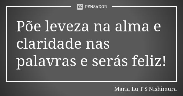 Põe leveza na alma e claridade nas palavras e serás feliz!... Frase de Maria Lu T S Nishimura.