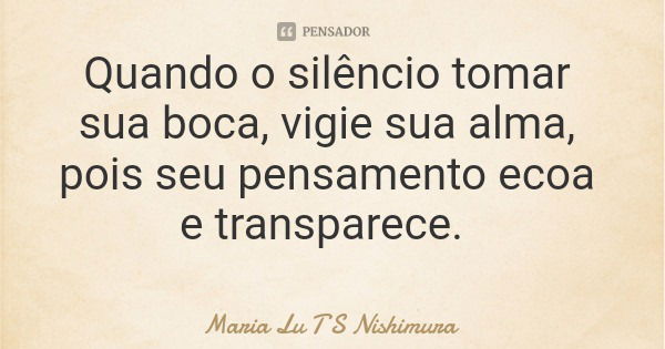 Quando o silêncio tomar sua boca, vigie sua alma, pois seu pensamento ecoa e transparece.... Frase de Maria Lu T S Nishimura.