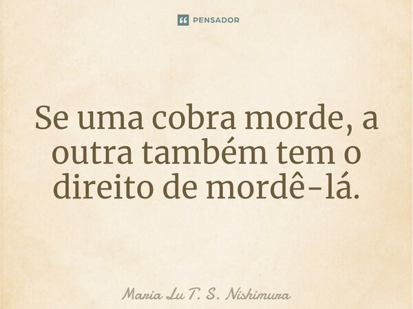 ⁠Se uma cobra morde, a outra também tem o direito de mordê-lá.... Frase de Maria Lu T. S. Nishimura.
