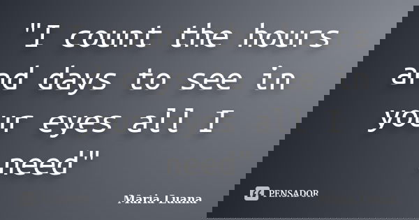 "I count the hours and days to see in your eyes all I need"... Frase de Maria Luana.