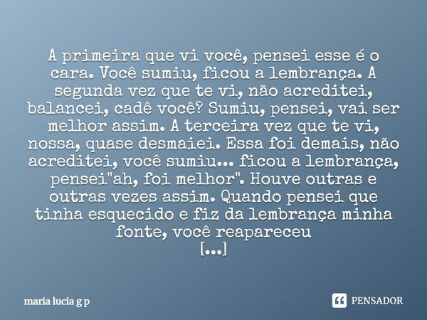 A primeira que vi você, pensei esse é o cara. Você sumiu, ficou a lembrança. A segunda vez que te vi, não acreditei, balancei, cadê você? Sumiu, pensei, vai ser... Frase de maria lucia g p.