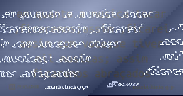 em quanto a musica tocar ,ficaremos;assim ,ficarei assim com voce;se tiver mil musicas; assim ficaremos abraçados... Frase de maria lucia g p.